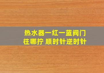 热水器一红一蓝阀门往哪拧 顺时针逆时针